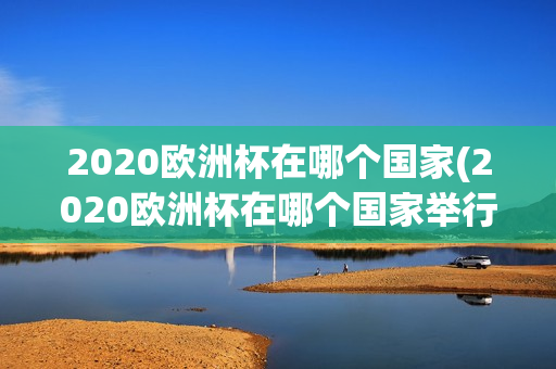 2020欧洲杯在哪个国家(2020欧洲杯在哪个国家举行)