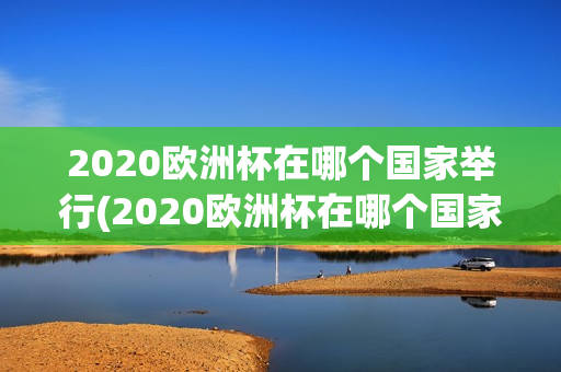 2020欧洲杯在哪个国家举行(2020欧洲杯在哪个国家举行了)