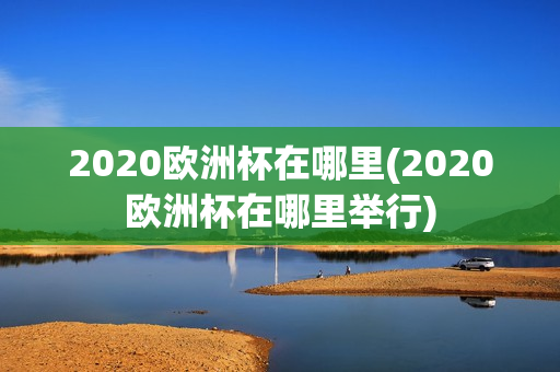 2020欧洲杯在哪里(2020欧洲杯在哪里举行)