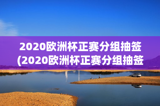 2020欧洲杯正赛分组抽签(2020欧洲杯正赛分组抽签结果)