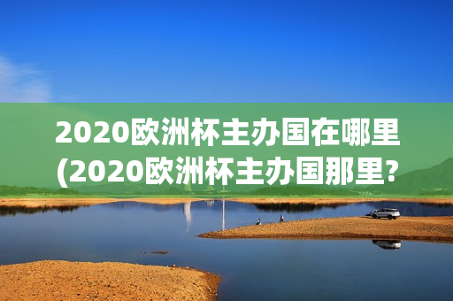 2020欧洲杯主办国在哪里(2020欧洲杯主办国那里?)