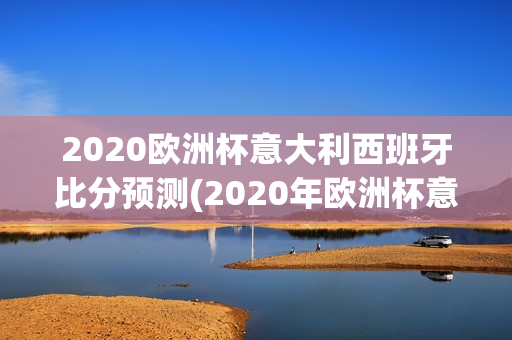 2020欧洲杯意大利西班牙比分预测(2020年欧洲杯意大利西班牙)