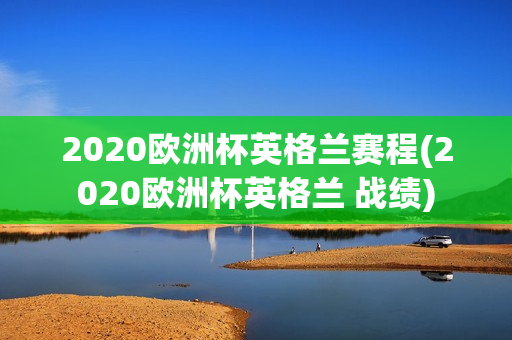 2020欧洲杯英格兰赛程(2020欧洲杯英格兰 战绩)