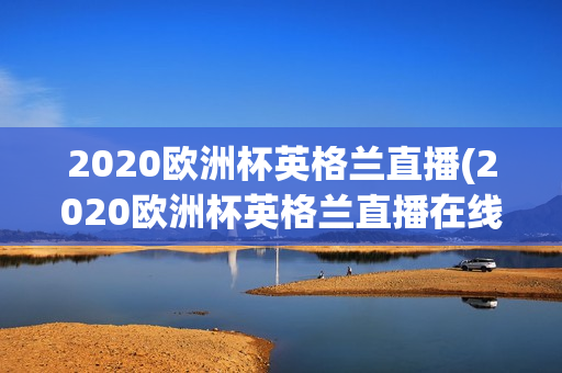 2020欧洲杯英格兰直播(2020欧洲杯英格兰直播在线观看)