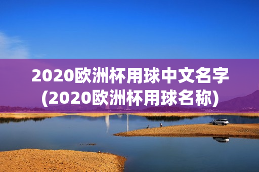 2020欧洲杯用球中文名字(2020欧洲杯用球名称)