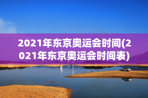 2021年东京奥运会时间(2021年东京奥运会时间表)