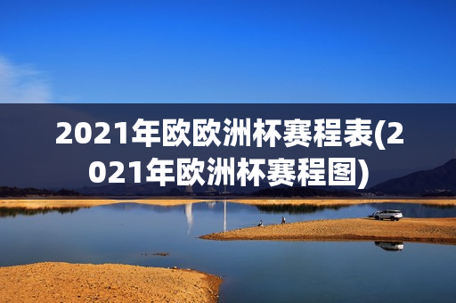 2021年欧欧洲杯赛程表(2021年欧洲杯赛程图)