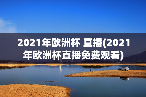 2021年欧洲杯 直播(2021年欧洲杯直播免费观看)