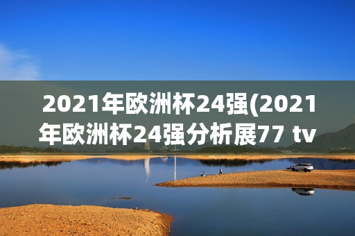 2021年欧洲杯24强(2021年欧洲杯24强分析展77 tv)