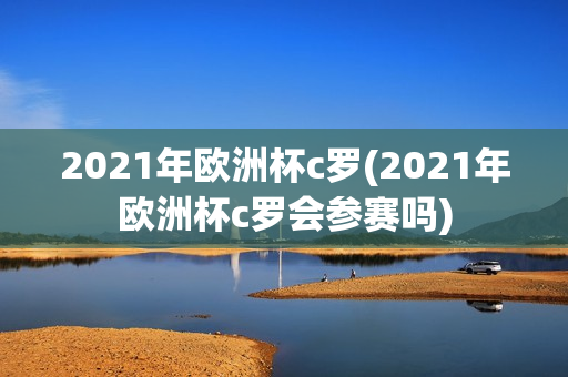 2021年欧洲杯c罗(2021年欧洲杯c罗会参赛吗)