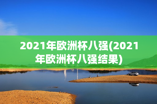 2021年欧洲杯八强(2021年欧洲杯八强结果)