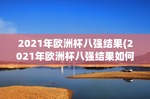 2021年欧洲杯八强结果(2021年欧洲杯八强结果如何)