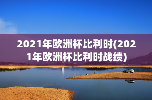 2021年欧洲杯比利时(2021年欧洲杯比利时战绩)