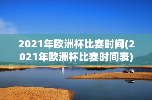 2021年欧洲杯比赛时间(2021年欧洲杯比赛时间表)