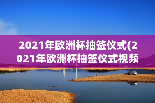 2021年欧洲杯抽签仪式(2021年欧洲杯抽签仪式视频)