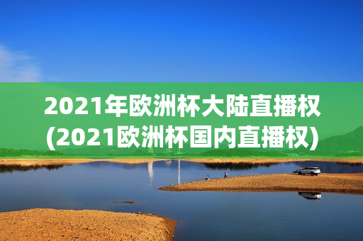 2021年欧洲杯大陆直播权(2021欧洲杯国内直播权)