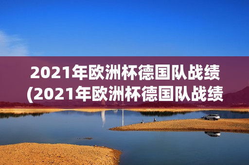 2021年欧洲杯德国队战绩(2021年欧洲杯德国队战绩表)