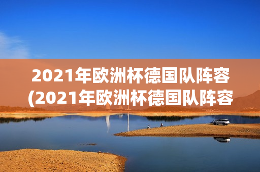 2021年欧洲杯德国队阵容(2021年欧洲杯德国队阵容表)