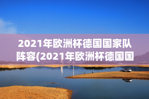 2021年欧洲杯德国国家队阵容(2021年欧洲杯德国国家队阵容表)