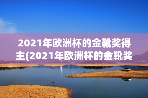 2021年欧洲杯的金靴奖得主(2021年欧洲杯的金靴奖得主是谁)