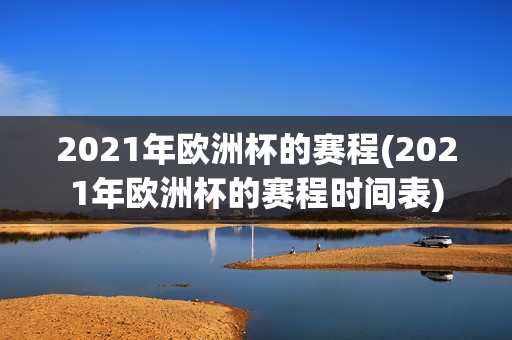 2021年欧洲杯的赛程(2021年欧洲杯的赛程时间表)