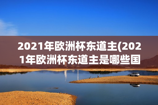 2021年欧洲杯东道主(2021年欧洲杯东道主是哪些国家)