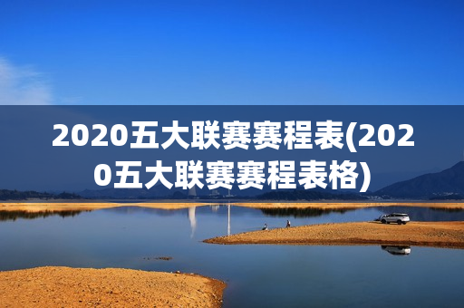 2020五大联赛赛程表(2020五大联赛赛程表格)