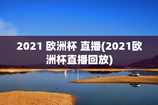 2021 欧洲杯 直播(2021欧洲杯直播回放)