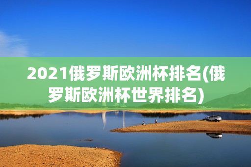 2021俄罗斯欧洲杯排名(俄罗斯欧洲杯世界排名)