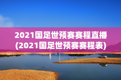 2021国足世预赛赛程直播(2021国足世预赛赛程表)