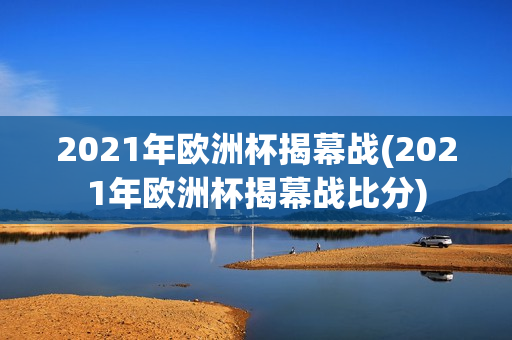 2021年欧洲杯揭幕战(2021年欧洲杯揭幕战比分)