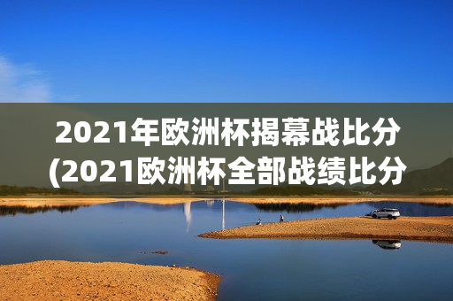 2021年欧洲杯揭幕战比分(2021欧洲杯全部战绩比分)