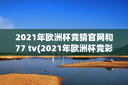 2021年欧洲杯竞猜官网和77 tv(2021年欧洲杯竞彩官网务77 tv)