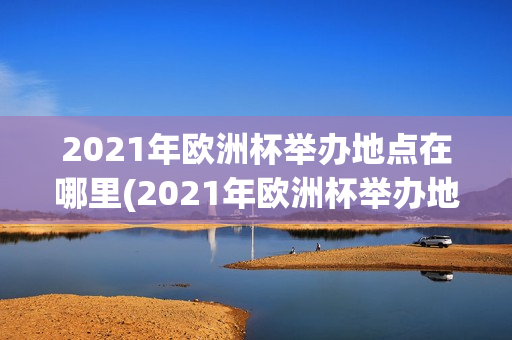 2021年欧洲杯举办地点在哪里(2021年欧洲杯举办地点在哪里啊)