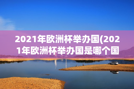 2021年欧洲杯举办国(2021年欧洲杯举办国是哪个国家)