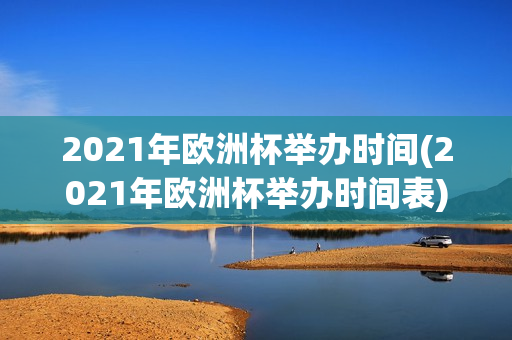 2021年欧洲杯举办时间(2021年欧洲杯举办时间表)