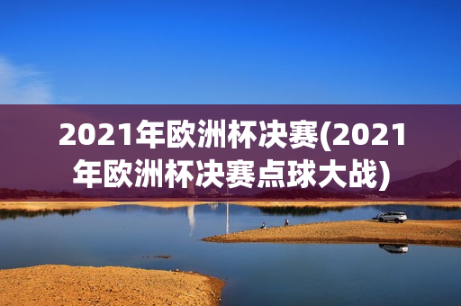 2021年欧洲杯决赛(2021年欧洲杯决赛点球大战)