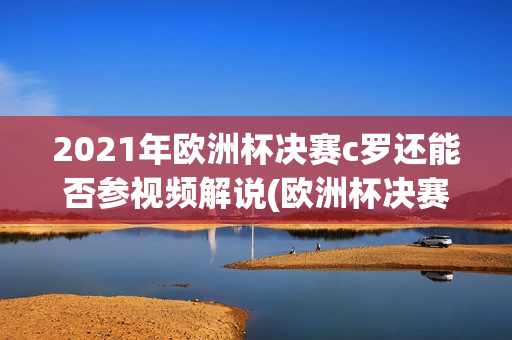 2021年欧洲杯决赛c罗还能否参视频解说(欧洲杯决赛c罗上场了吗)