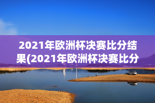 2021年欧洲杯决赛比分结果(2021年欧洲杯决赛比分结果查询)