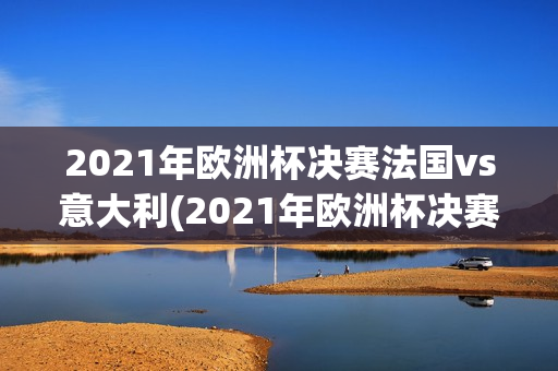 2021年欧洲杯决赛法国vs意大利(2021年欧洲杯决赛法国vs意大利比分)