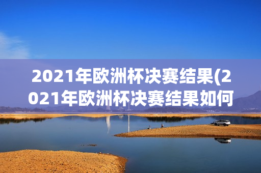 2021年欧洲杯决赛结果(2021年欧洲杯决赛结果如何)