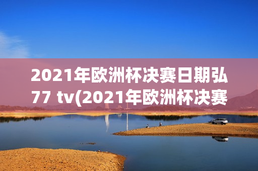 2021年欧洲杯决赛日期弘77 tv(2021年欧洲杯决赛日期完98db in)