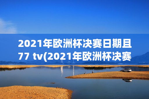 2021年欧洲杯决赛日期且77 tv(2021年欧洲杯决赛日期弘77 tv)