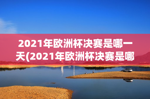 2021年欧洲杯决赛是哪一天(2021年欧洲杯决赛是哪一天开始)