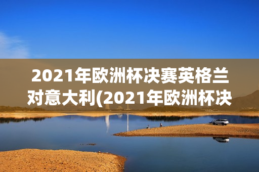 2021年欧洲杯决赛英格兰对意大利(2021年欧洲杯决赛英格兰对意大利回放)