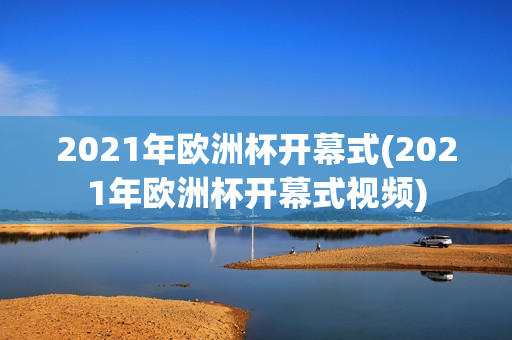 2021年欧洲杯开幕式(2021年欧洲杯开幕式视频)