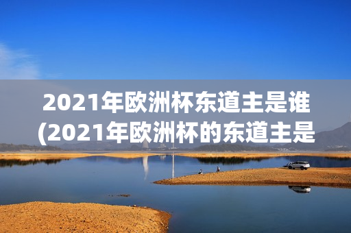 2021年欧洲杯东道主是谁(2021年欧洲杯的东道主是谁)