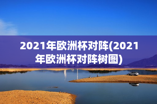 2021年欧洲杯对阵(2021年欧洲杯对阵树图)