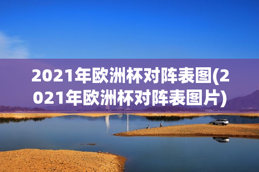 2021年欧洲杯对阵表图(2021年欧洲杯对阵表图片)