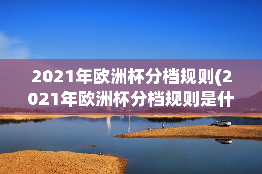 2021年欧洲杯分档规则(2021年欧洲杯分档规则是什么)